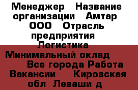 Менеджер › Название организации ­ Амтар, ООО › Отрасль предприятия ­ Логистика › Минимальный оклад ­ 25 000 - Все города Работа » Вакансии   . Кировская обл.,Леваши д.